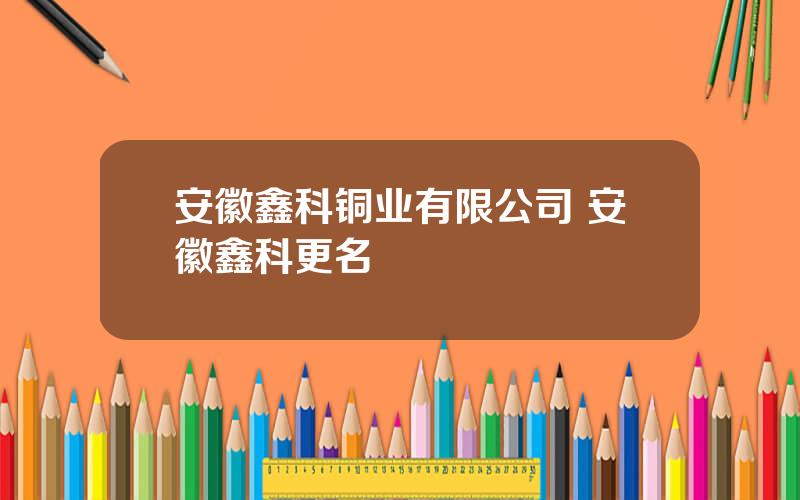 安徽鑫科铜业有限公司 安徽鑫科更名